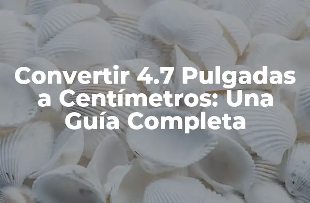 Convertir 4.7 Pulgadas a Centímetros: una Guía Completa