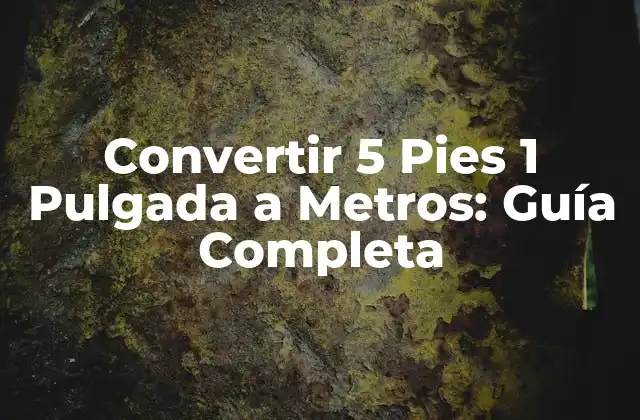 Convertir 5 Pies 1 Pulgada a Metros: Guía Completa