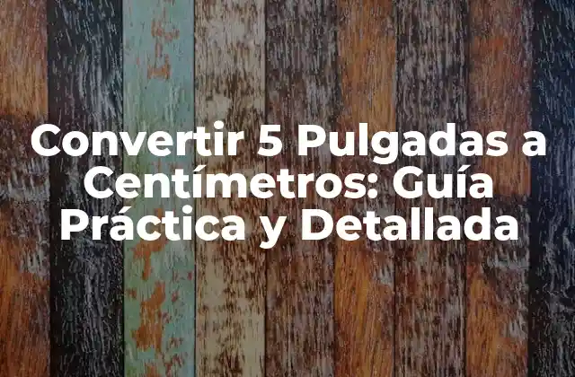 Convertir 5 Pulgadas a Centímetros: Guía Práctica y Detallada