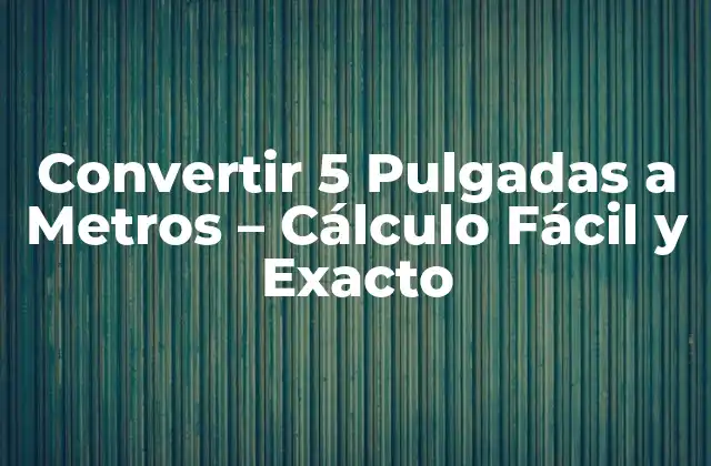 Convertir 5 Pulgadas a Metros – Cálculo Fácil y Exacto