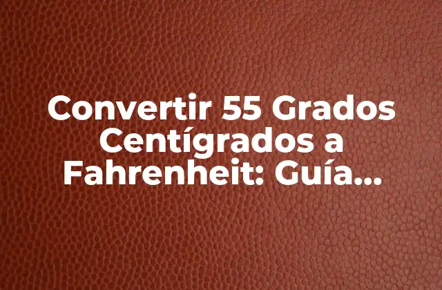Convertir 55 Grados Centígrados a Fahrenheit: Guía Completa y Fácil