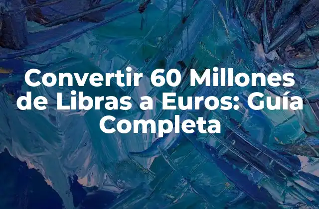 Convertir 60 Millones de Libras a Euros: Guía Completa