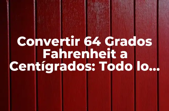 Convertir 64 Grados Fahrenheit a Centígrados: Todo Lo que Necesitas Saber