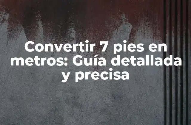 Convertir 7 Pies en Metros: Guía Detallada y Precisa
