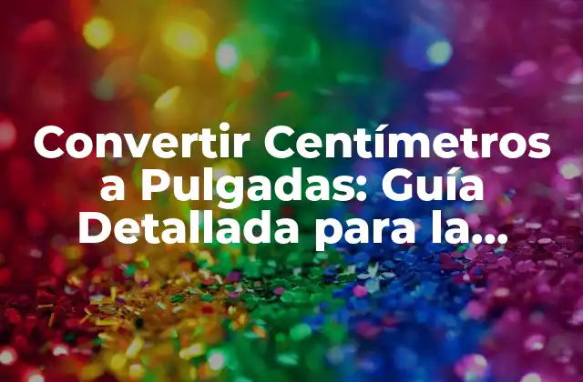 Convertir Centímetros a Pulgadas: Guía Detallada para la Conversión Exacta