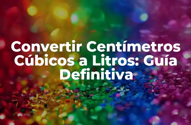 Convertir Centímetros Cúbicos a Litros: Guía Definitiva
