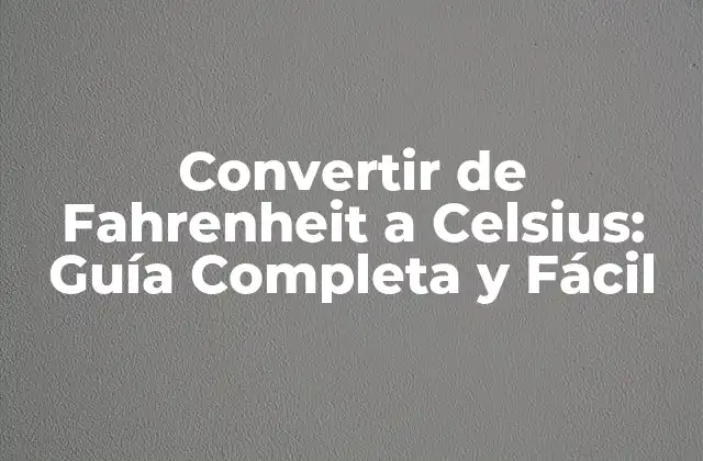 Convertir de Fahrenheit a Celsius: Guía Completa y Fácil