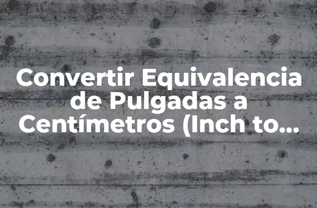 Convertir Equivalencia de Pulgadas a Centímetros (inch To Cm) – Guía Completa