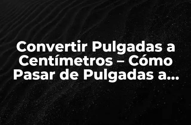 Convertir Pulgadas a Centímetros – Cómo Pasar de Pulgadas a Cm de Forma Fácil