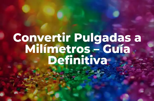 Convertir Pulgadas a Milímetros – Guía Definitiva