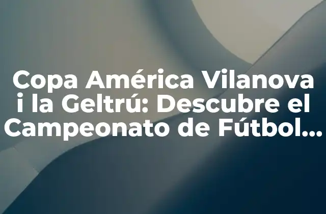 Copa América Vilanova I la Geltrú: Descubre el Campeonato de Fútbol Más Importante de Sudamérica