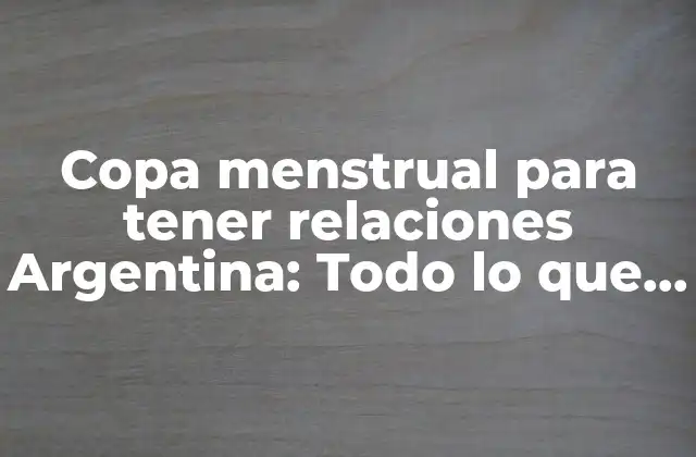 Copa Menstrual para Tener Relaciones Argentina: Todo Lo que Debes Saber