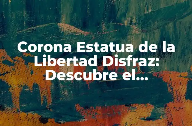 Corona Estatua de la Libertad Disfraz: Descubre el Significado Detrás de Este Iconico Disfraz