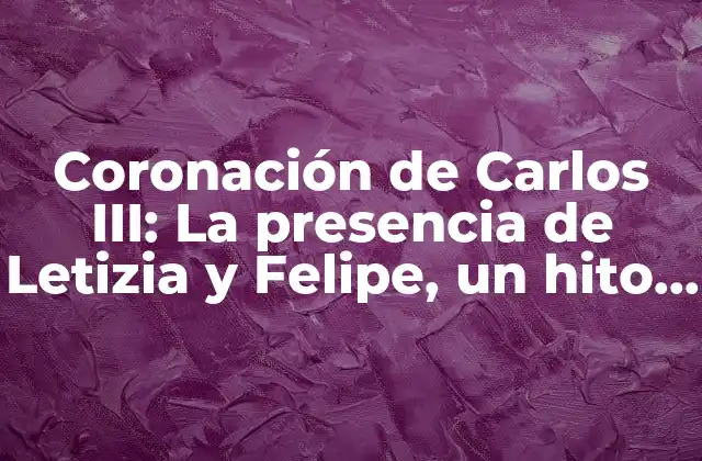 Coronación de Carlos Iii: la Presencia de Letizia y Felipe, un Hito Histórico