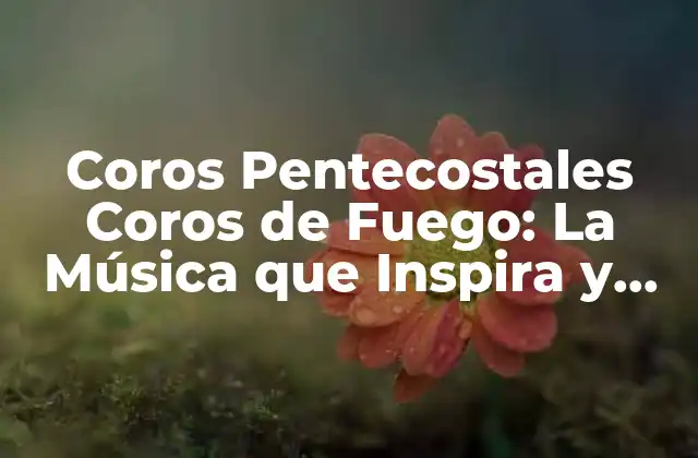 Coros Pentecostales Coros de Fuego: la Música que Inspira y Une