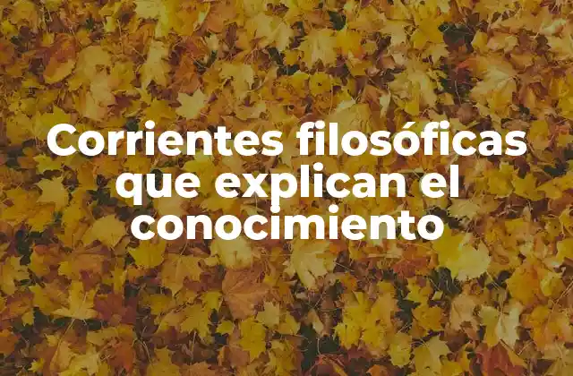 Corrientes Filosóficas que Explican el Conocimiento