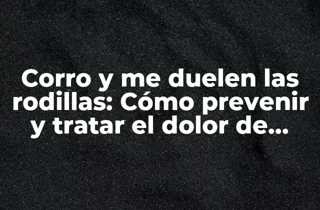 Corro y Me Duelen las Rodillas: Cómo Prevenir y Tratar el Dolor de Rodillas Al Correr