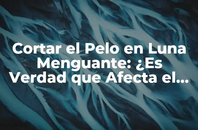 Cortar el Pelo en Luna Menguante: ¿es Verdad que Afecta el Crecimiento Del Cabello?