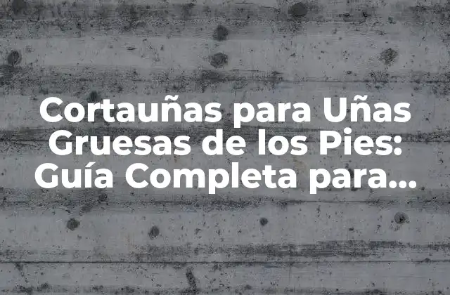 Cortauñas para Uñas Gruesas de los Pies: Guía Completa para Cuidar Tus Uñas