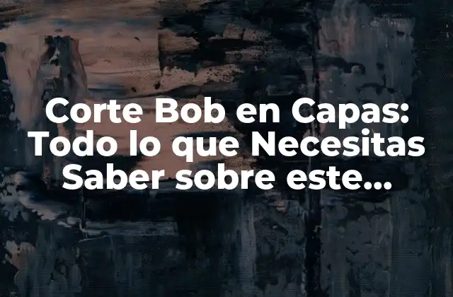 Corte Bob en Capas: Todo Lo que Necesitas Saber sobre Este Estilismo de Pelo