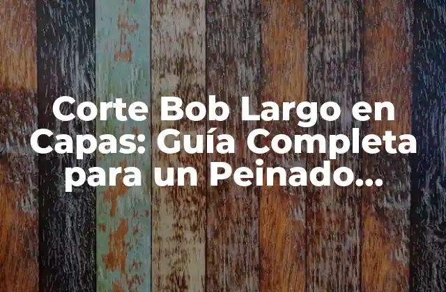 Corte Bob Largo en Capas: Guía Completa para un Peinado Perfecto