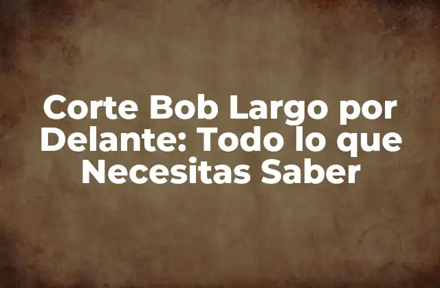 Corte Bob Largo por Delante: Todo Lo que Necesitas Saber