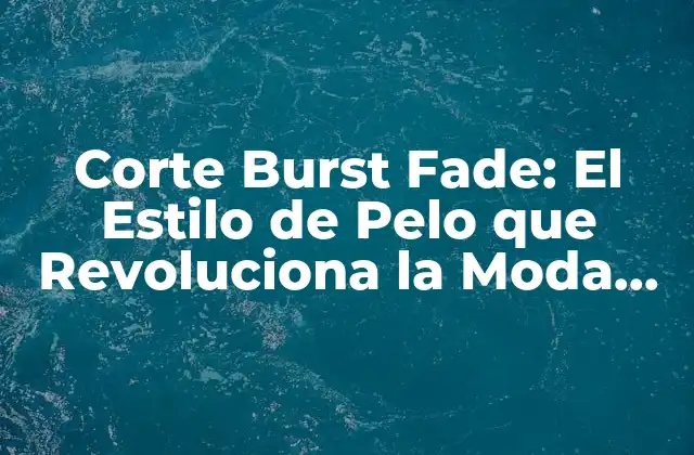 Corte Burst Fade: el Estilo de Pelo que Revoluciona la Moda Masculina