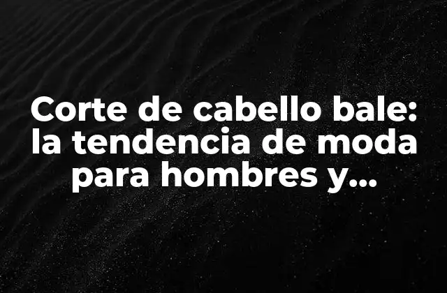 Corte de Cabello Bale: la Tendencia de Moda para Hombres y Mujeres