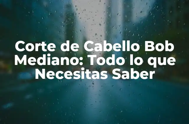 Corte de Cabello Bob Mediano: Todo Lo que Necesitas Saber