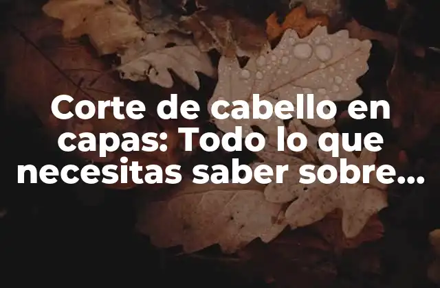 Corte de Cabello en Capas: Todo Lo que Necesitas Saber sobre Este Estilo de Corte de Pelo