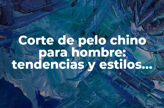 Corte de Pelo Chino para Hombre: Tendencias y Estilos Modernos