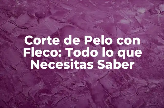 Corte de Pelo con Fleco: Todo Lo que Necesitas Saber