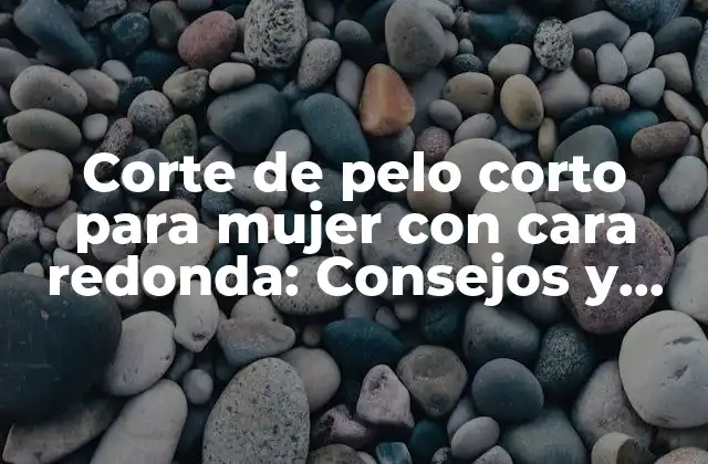 Corte de Pelo Corto para Mujer con Cara Redonda: Consejos y Tendencias 2023