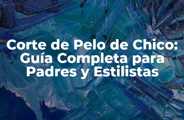 Corte de Pelo de Chico: Guía Completa para Padres y Estilistas