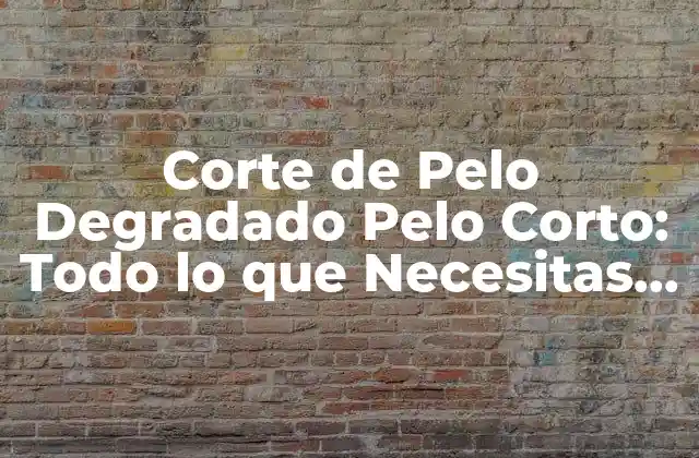 Corte de Pelo Degradado Pelo Corto: Todo Lo que Necesitas Saber