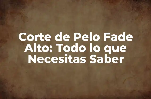 Corte de Pelo Fade Alto: Todo Lo que Necesitas Saber