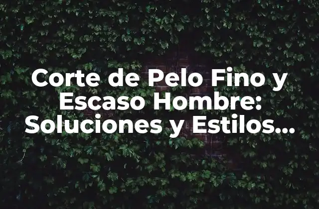 Corte de Pelo Fino y Escaso Hombre: Soluciones y Estilos para un Look Impresionante