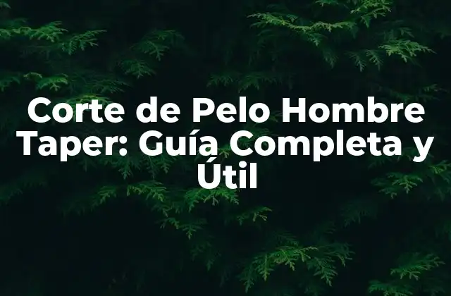 Corte de Pelo Hombre Taper: Guía Completa y Útil