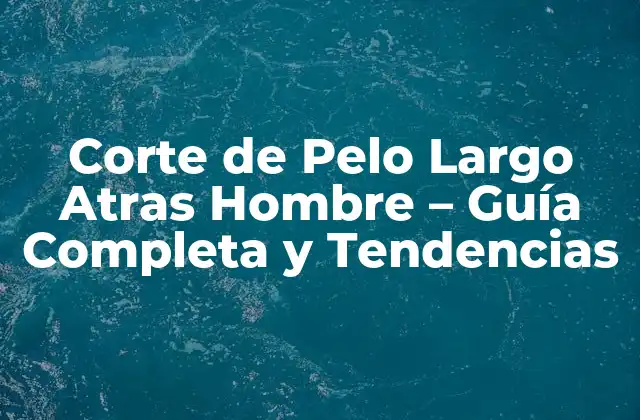 Corte de Pelo Largo Atras Hombre – Guía Completa y Tendencias