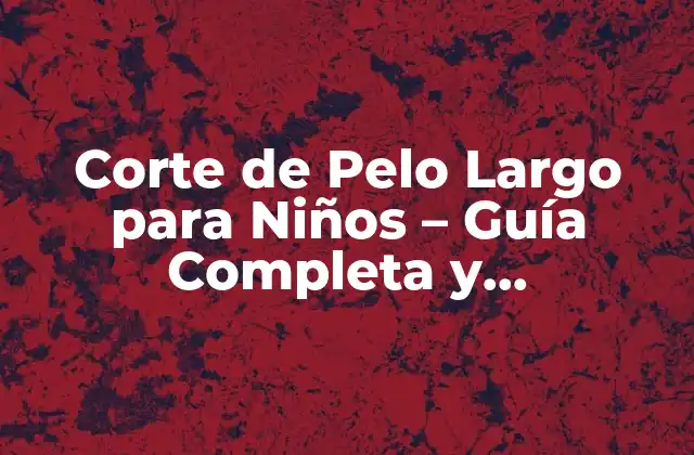 Corte de Pelo Largo para Niños – Guía Completa y Actualizada