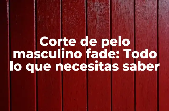 Corte de Pelo Masculino Fade: Todo Lo que Necesitas Saber