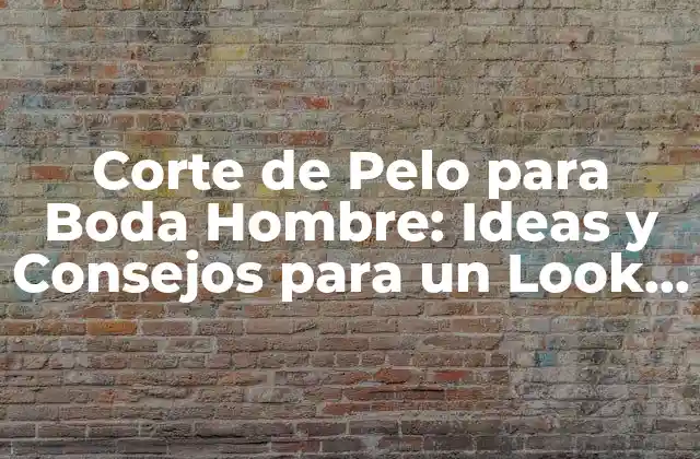 Corte de Pelo para Boda Hombre: Ideas y Consejos para un Look Espectacular