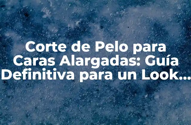 ¿Cuál es el Mejor Corte de Pelo para una Cara Alargada?