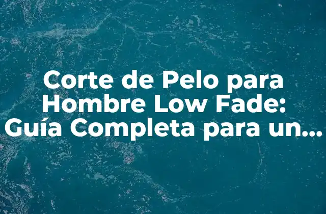 Corte de Pelo para Hombre Low Fade: Guía Completa para un Look Moderno
