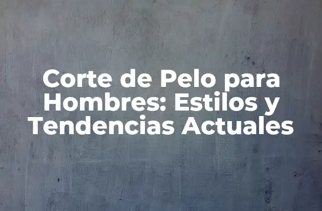 Corte de Pelo para Hombres: Estilos y Tendencias Actuales