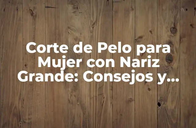 Corte de Pelo para Mujer con Nariz Grande: Consejos y Estilos