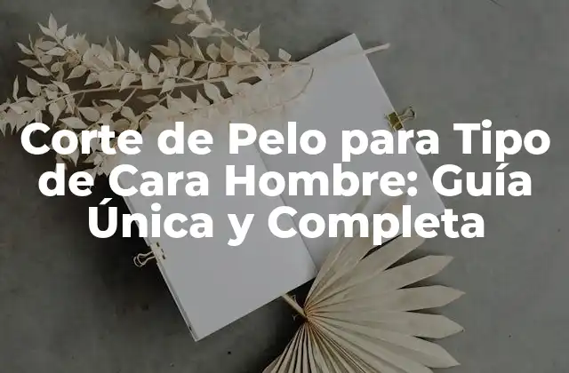 Corte de Pelo para Tipo de Cara Hombre: Guía Única y Completa