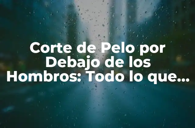 Corte de Pelo por Debajo de los Hombros: Todo Lo que Necesitas Saber