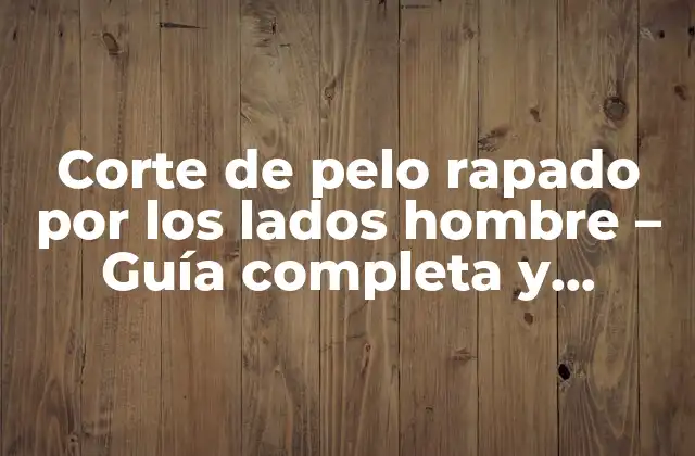 Corte de Pelo Rapado por los Lados Hombre – Guía Completa y Tendencias 2023
