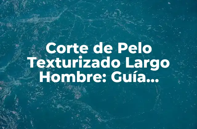 Corte de Pelo Texturizado Largo Hombre: Guía Completa para un Look Único